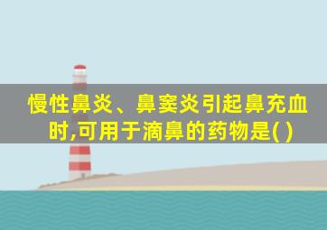 慢性鼻炎、鼻窦炎引起鼻充血时,可用于滴鼻的药物是( )